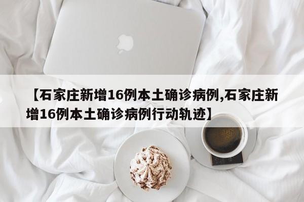 【石家庄新增16例本土确诊病例,石家庄新增16例本土确诊病例行动轨迹】