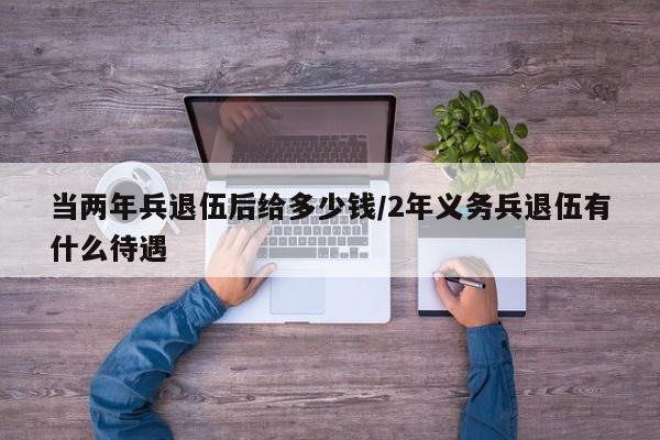 当两年兵退伍后给多少钱/2年义务兵退伍有什么待遇