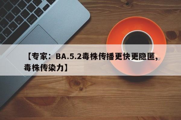 【专家：BA.5.2毒株传播更快更隐匿,毒株传染力】