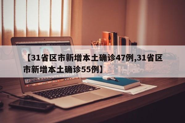 【31省区市新增本土确诊47例,31省区市新增本土确诊55例】