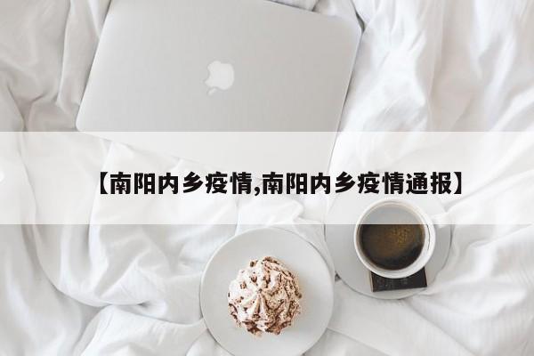 【南阳内乡疫情,南阳内乡疫情通报】