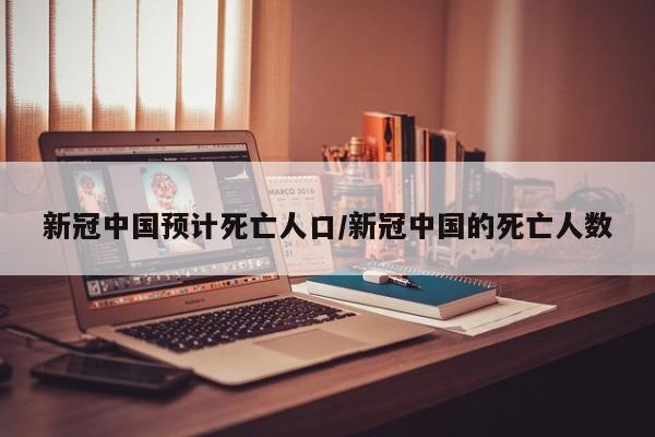 新冠中国预计死亡人口/新冠中国的死亡人数