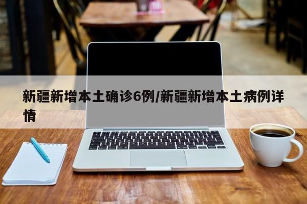 新疆新增本土确诊6例/新疆新增本土病例详情