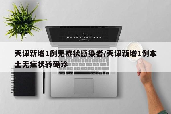 天津新增1例无症状感染者/天津新增1例本土无症状转确诊