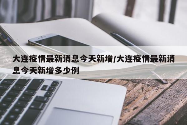 大连疫情最新消息今天新增/大连疫情最新消息今天新增多少例