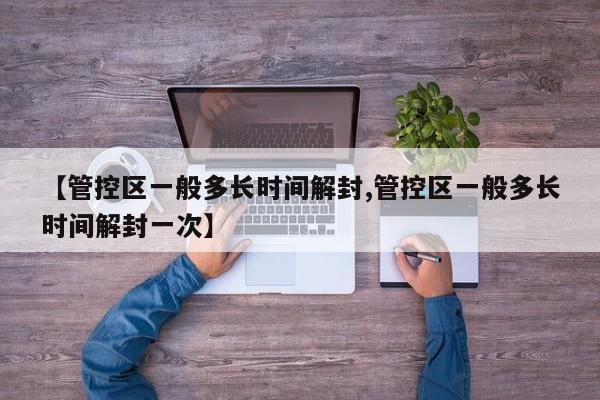 【管控区一般多长时间解封,管控区一般多长时间解封一次】