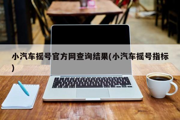 小汽车摇号官方网查询结果(小汽车摇号指标)