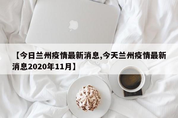 【今日兰州疫情最新消息,今天兰州疫情最新消息2020年11月】