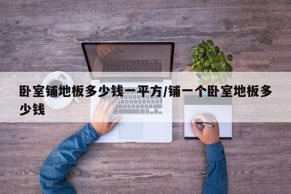 卧室铺地板多少钱一平方/铺一个卧室地板多少钱