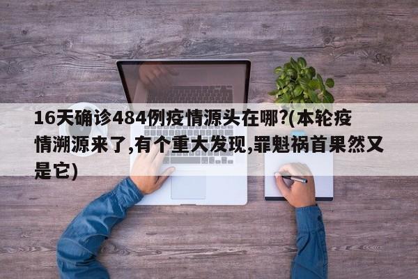 16天确诊484例疫情源头在哪?(本轮疫情溯源来了,有个重大发现,罪魁祸首果然又是它)
