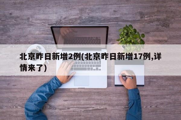 北京昨日新增2例(北京昨日新增17例,详情来了)