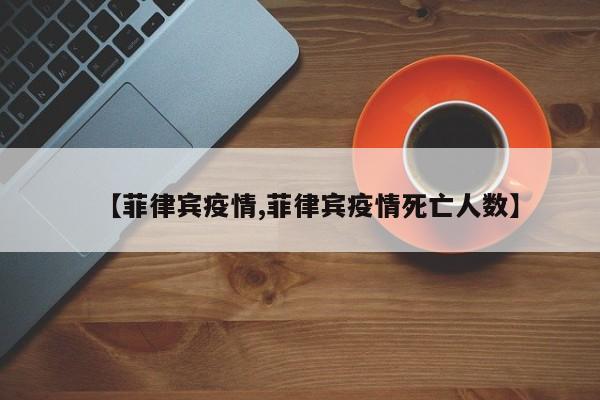 【菲律宾疫情,菲律宾疫情死亡人数】