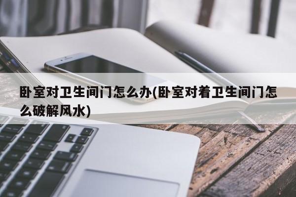 卧室对卫生间门怎么办(卧室对着卫生间门怎么破解风水)