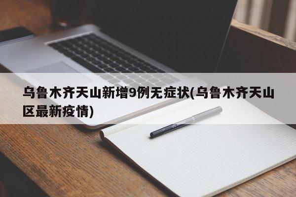 乌鲁木齐天山新增9例无症状(乌鲁木齐天山区最新疫情)