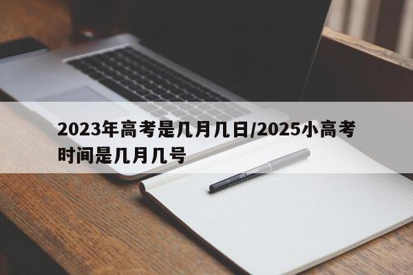 2023年高考是几月几日/2025小高考时间是几月几号