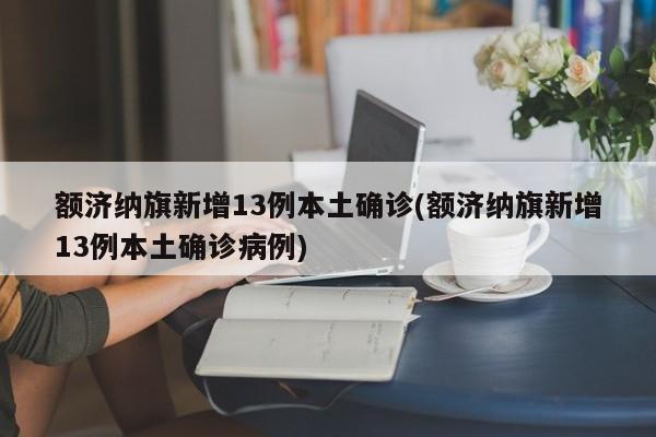 额济纳旗新增13例本土确诊(额济纳旗新增13例本土确诊病例)