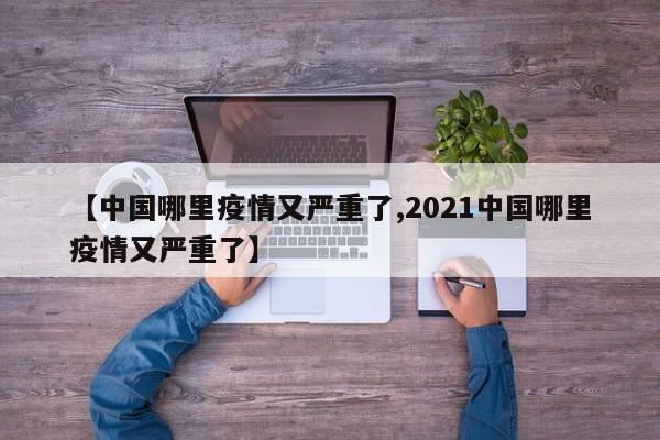【中国哪里疫情又严重了,2021中国哪里疫情又严重了】