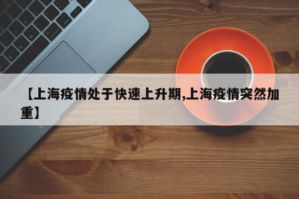 【上海疫情处于快速上升期,上海疫情突然加重】