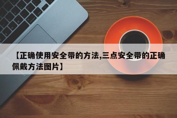 【正确使用安全带的方法,三点安全带的正确佩戴方法图片】