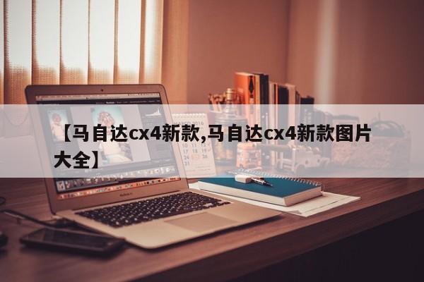 【马自达cx4新款,马自达cx4新款图片大全】