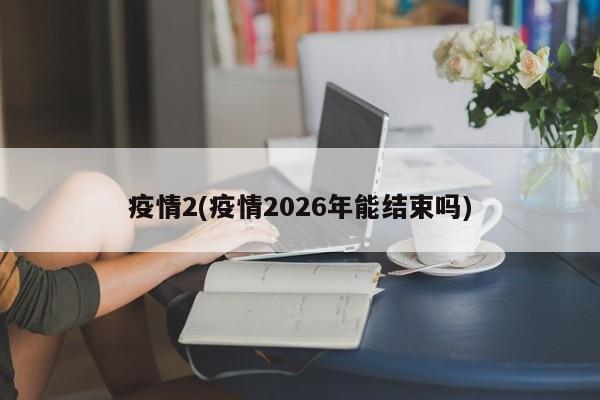 疫情2(疫情2026年能结束吗)