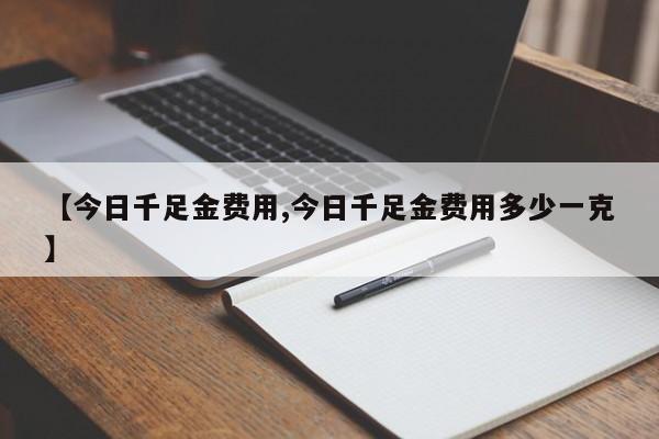 【今日千足金费用,今日千足金费用多少一克】