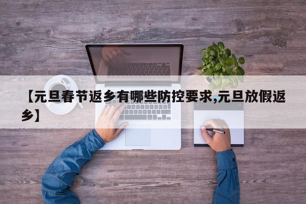 【元旦春节返乡有哪些防控要求,元旦放假返乡】