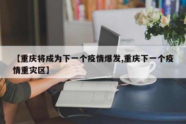 【重庆将成为下一个疫情爆发,重庆下一个疫情重灾区】