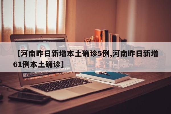 【河南昨日新增本土确诊5例,河南昨日新增61例本土确诊】