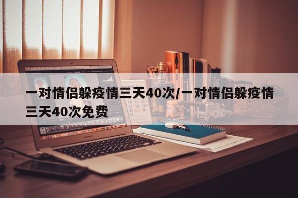 一对情侣躲疫情三天40次/一对情侣躲疫情三天40次免费