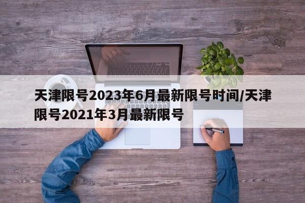 天津限号2023年6月最新限号时间/天津限号2021年3月最新限号