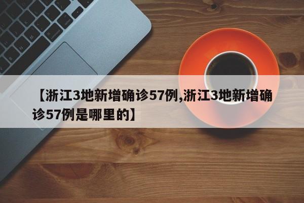 【浙江3地新增确诊57例,浙江3地新增确诊57例是哪里的】
