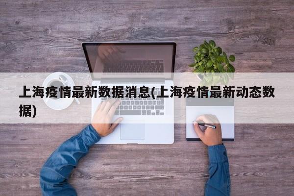 上海疫情最新数据消息(上海疫情最新动态数据)