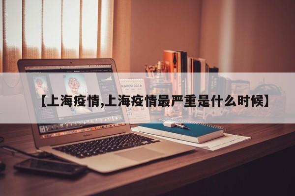 【上海疫情,上海疫情最严重是什么时候】