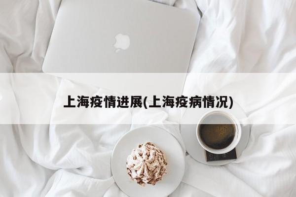 上海疫情进展(上海疫病情况)
