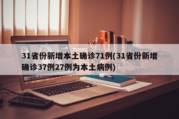 31省份新增本土确诊71例(31省份新增确诊37例27例为本土病例)