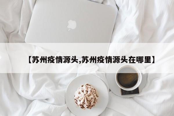 【苏州疫情源头,苏州疫情源头在哪里】