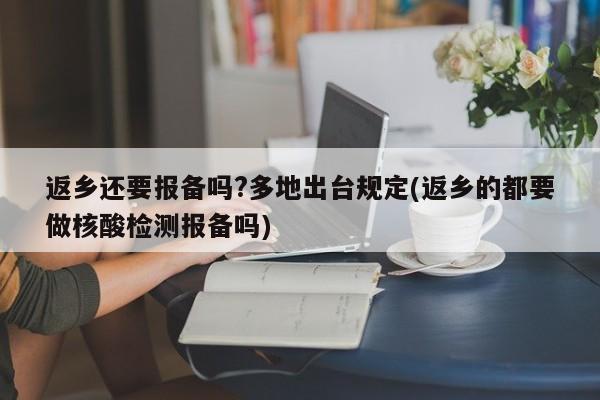 返乡还要报备吗?多地出台规定(返乡的都要做核酸检测报备吗)