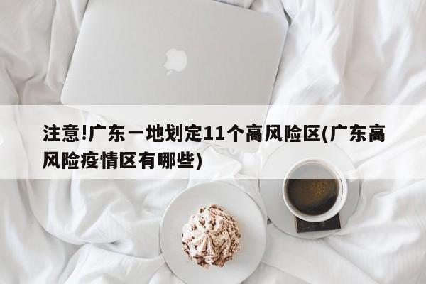 注意!广东一地划定11个高风险区(广东高风险疫情区有哪些)