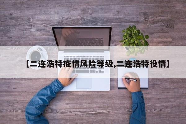 【二连浩特疫情风险等级,二连浩特役情】