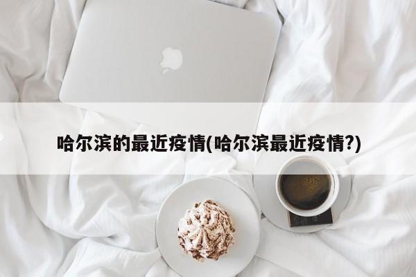 哈尔滨的最近疫情(哈尔滨最近疫情?)