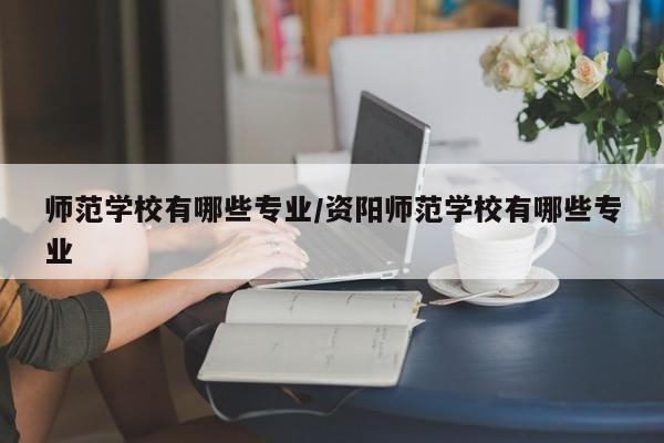 师范学校有哪些专业/资阳师范学校有哪些专业