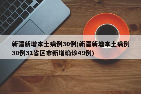 新疆新增本土病例30例(新疆新增本土病例30例31省区市新增确诊49例)