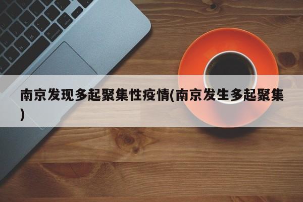 南京发现多起聚集性疫情(南京发生多起聚集)