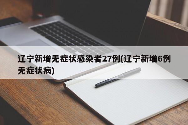 辽宁新增无症状感染者27例(辽宁新增6例无症状病)