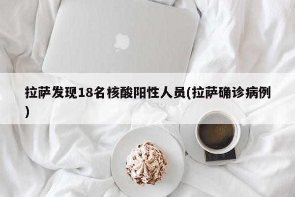 拉萨发现18名核酸阳性人员(拉萨确诊病例)