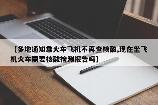 【多地通知乘火车飞机不再查核酸,现在坐飞机火车需要核酸检测报告吗】