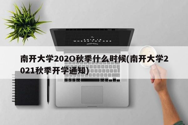 南开大学202O秋季什么时候(南开大学2021秋季开学通知)