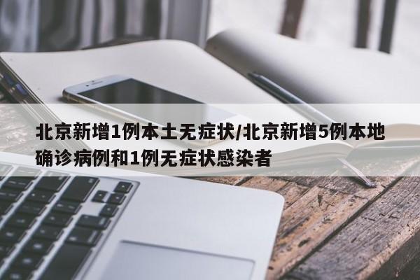 北京新增1例本土无症状/北京新增5例本地确诊病例和1例无症状感染者