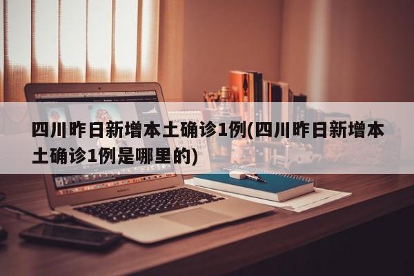 四川昨日新增本土确诊1例(四川昨日新增本土确诊1例是哪里的)